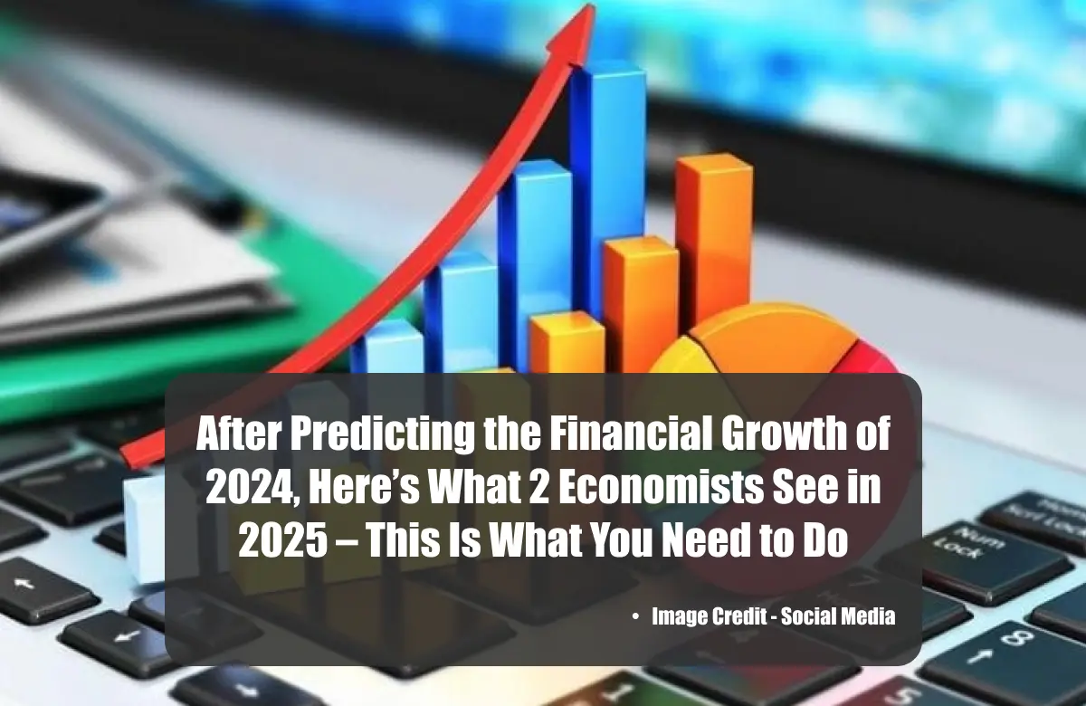 After Predicting the Financial Growth of 2024, Here’s What 2 Economists See in 2025 – This Is What You Need to Do